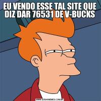 EU VENDO ESSE TAL SITE QUE DIZ DAR 76531 DE V-BUCKS