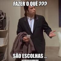 FAZER O QUÊ ???SÃO ESCOLHAS ...