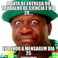 A DATA DE ENTREGA DO TRABALHO DE CIÊNCIA É DIA 20....EU LENDO A MENSAGEM DIA 25