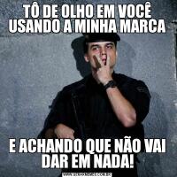 TÔ DE OLHO EM VOCÊ USANDO A MINHA MARCAE ACHANDO QUE NÃO VAI DAR EM NADA!