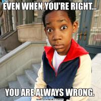 EVEN WHEN YOU'RE RIGHT...YOU ARE ALWAYS WRONG.