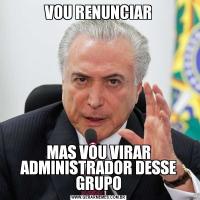 VOU RENUNCIARMAS VOU VIRAR ADMINISTRADOR DESSE GRUPO