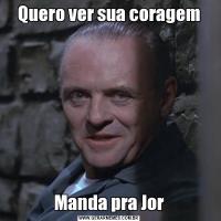 Quero ver sua coragemManda pra Jor