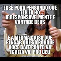 ESSE POVO PENSANDO QUE TER FILHO IRRESPONSAVELMENTE É VONTADE DEUSÉ A MESMA COISA QUE PENSAR QUE SÓ PORQUE VOCÊ BATE PONTO NA IGREJA VAI PRO CÉU