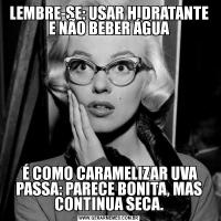 LEMBRE-SE: USAR HIDRATANTE E NÃO BEBER ÁGUA É COMO CARAMELIZAR UVA PASSA: PARECE BONITA, MAS CONTINUA SECA.