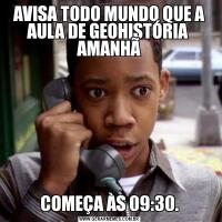 AVISA TODO MUNDO QUE A AULA DE GEOHISTÓRIA  AMANHÃCOMEÇA ÀS 09:30.