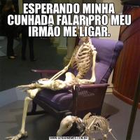 ESPERANDO MINHA CUNHADA FALAR PRO MEU IRMÃO ME LIGAR.