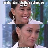 minha mãe trabalha na shopp de rouba