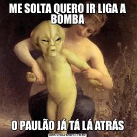 ME SOLTA QUERO IR LIGA A BOMBAO PAULÃO JÁ TÁ LÁ ATRÁS