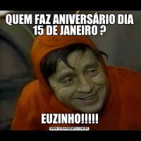QUEM FAZ ANIVERSÁRIO DIA 15 DE JANEIRO ?EUZINHO!!!!!