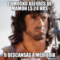 EY MOSKO ASÍ ERES DE MAMÓN LS 24 HRSO DESCANSAS A MEDIODIA
