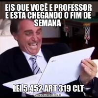 EIS QUE VOCÊ E PROFESSOR E ESTA CHEGANDO O FIM DE SEMANA LEI 5.452 ART 319 CLT