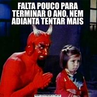 FALTA POUCO PARA TERMINAR O ANO, NEM ADIANTA TENTAR MAIS