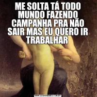 ME SOLTA TÁ TODO MUNDO FAZENDO CAMPANHA PRA NÃO SAIR MAS EU QUERO IR TRABALHAR 