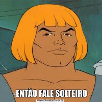 -ENTÃO FALE SOLTEIRO