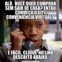 ALÔ.  VOCÊ QUER COMPRAR SEM SAIR DE CASA? ENTÃO CONHEÇA O SITE CONVENIÊNCIA VIRTUAL? É FÁCIL. CLIQUE  NO LINK DESCRITO ABAIXO.