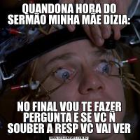 QUANDONA HORA DO SERMÃO MINHA MÃE DIZIA:NO FINAL VOU TE FAZER PERGUNTA E SE VC Ñ SOUBER A RESP VC VAI VER