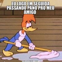 EU LOGO EM SEGUIDA PASSANDO PANO PRO MEU AMIGO 