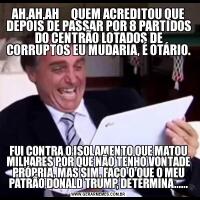 AH,AH,AH     QUEM ACREDITOU QUE DEPOIS DE PASSAR POR 8 PARTIDOS DO CENTRÃO LOTADOS DE CORRUPTOS EU MUDARIA, É OTÁRIO.FUI CONTRA O ISOLAMENTO QUE MATOU MILHARES POR QUE NÃO TENHO VONTADE PRÓPRIA, MAS SIM, FAÇO O QUE O MEU PATRÃO DONALD TRUMP, DETERMINA......