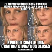 EU TENTANDO ENTENDER COMO SAIU UM HOMEM MAGRO PRA BUSCAR A DONA DA CHINELAE VOLTOU COM ELE UMA CRIATURA DIVINA DOS DEUSES