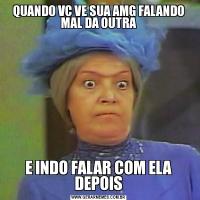 QUANDO VC VE SUA AMG FALANDO MAL DA OUTRAE INDO FALAR COM ELA DEPOIS
