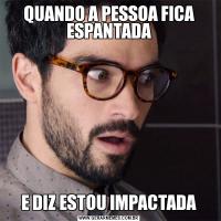 QUANDO A PESSOA FICA ESPANTADAE DIZ ESTOU IMPACTADA