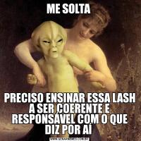 ME SOLTA PRECISO ENSINAR ESSA LASH A SER COERENTE E RESPONSÁVEL COM O QUE DIZ POR AÍ 