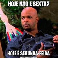 HOJE NÃO E SEXTA? HOJE É SEGUNDA-FEIRA 