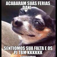 ACABARAM SUAS FERIAS DANI   SENTIOMOS SUA FALTA E OS PJ TBM KKKKKK