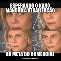 ESPERANDO O KANO MANDAR A ATUALIZAÇÃODA META DO COMERCIAL
