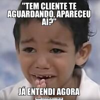 ''TEM CLIENTE TE AGUARDANDO, APARECEU AÍ?''JÁ ENTENDI AGORA