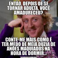 ENTÃO, DEPOIS DE SE TORNAR ADULTA, VOCÊ AMADURECEU?CONTE-ME MAIS COMO É TER MEDO DE MEIA DÚZIA DE ANÕES MAQUIADOS NA HORA DE DORMIR...