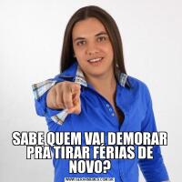 SABE QUEM VAI DEMORAR PRA TIRAR FÉRIAS DE NOVO?
