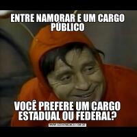 ENTRE NAMORAR E UM CARGO PÚBLICOVOCÊ PREFERE UM CARGO ESTADUAL OU FEDERAL?