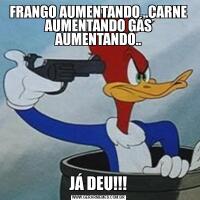 FRANGO AUMENTANDO...CARNE AUMENTANDO GÁS AUMENTANDO..JÁ DEU!!!