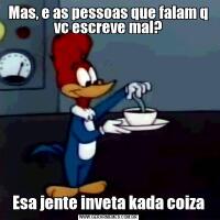 Mas, e as pessoas que falam q vc escreve mal?Esa jente inveta kada coiza