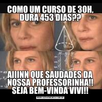 COMO UM CURSO DE 30H, DURA 453 DIAS??AIIINN QUE SAUDADES DA NOSSA PROFESSORINHA!! SEJA BEM-VINDA VIVI!!