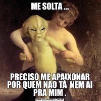 ME SOLTA ...PRECISO ME APAIXONAR POR QUEM NAO TÁ  NEM AI PRA MIM .