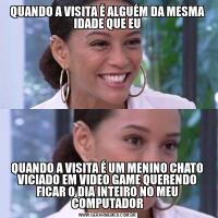 QUANDO A VISITA É ALGUÉM DA MESMA IDADE QUE EUQUANDO A VISITA É UM MENINO CHATO VICIADO EM VIDEO GAME QUERENDO FICAR O DIA INTEIRO NO MEU COMPUTADOR