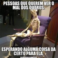 PESSOAS QUE QUEREM VER O MAL DOS OUTROS.ESPERANDO ALGUMA COISA DA CERTO PARA ELA.