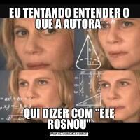 EU TENTANDO ENTENDER O QUE A AUTORA QUI DIZER COM "ELE ROSNOU"