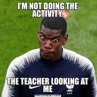 I'M NOT DOING THE ACTIVITY.THE TEACHER LOOKING AT ME