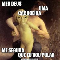 MEU DEUS                                                                        UMA CACHOEIRAME SEGURA                                                     QUE EU VOU PULAR