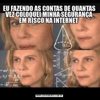 EU FAZENDO AS CONTAS DE QUANTAS VEZ COLOQUEI MINHA SEGURANÇA EM RISCO NA INTERNET 