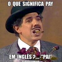 O  QUE  SIGNIFICA  PAYEM  INGLÊS ?....-"PAI"