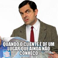 QUANDO O CLIENTE É DE UM LUGAR QUE AINDA NÃO CONHEÇO