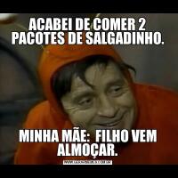 ACABEI DE COMER 2 PACOTES DE SALGADINHO.MINHA MÃE:  FILHO VEM ALMOÇAR.