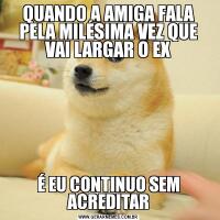 QUANDO A AMIGA FALA PELA MILÉSIMA VEZ QUE VAI LARGAR O EXÉ EU CONTINUO SEM ACREDITAR