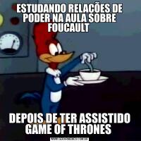 ESTUDANDO RELAÇÕES DE PODER NA AULA SOBRE FOUCAULT DEPOIS DE TER ASSISTIDO GAME OF THRONES 