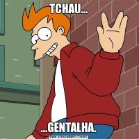 TCHAU......GENTALHA.